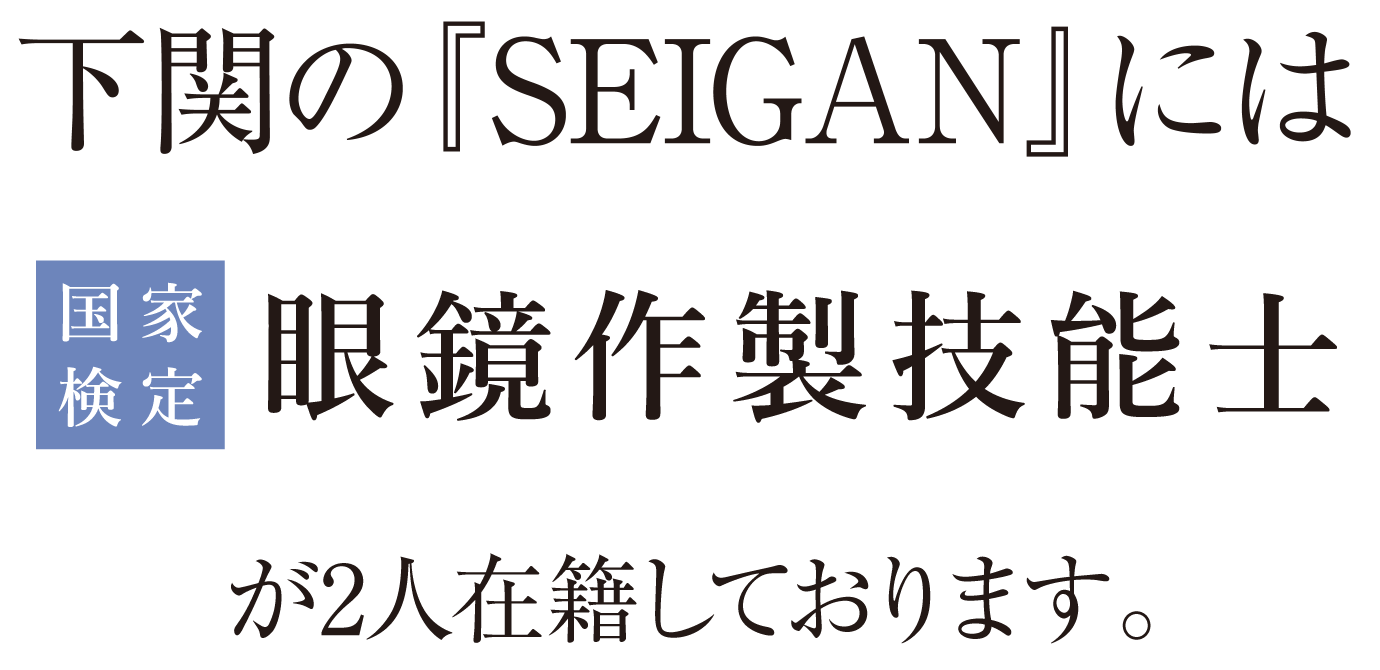 下関の『SEIGAN』にはメガネのスペシャリスト眼鏡作製技能士が2人在籍しております。